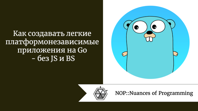 Как создавать легкие платформонезависимые приложения на Go - без JS и BS